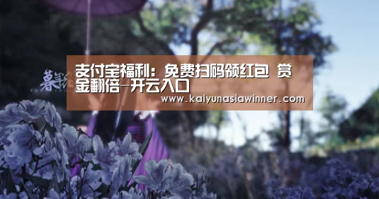 支付宝福利:免费扫码领红包 赏金翻倍-开云入口(图1) 开云赛事
