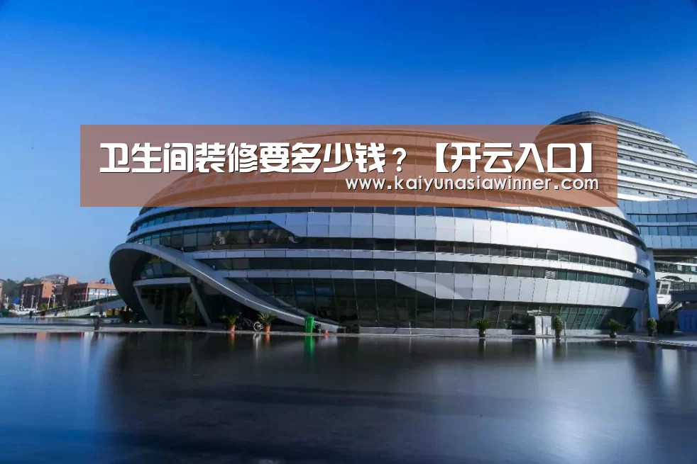 卫生间装修要多少钱?【开云入口】(图1) 开云赛事